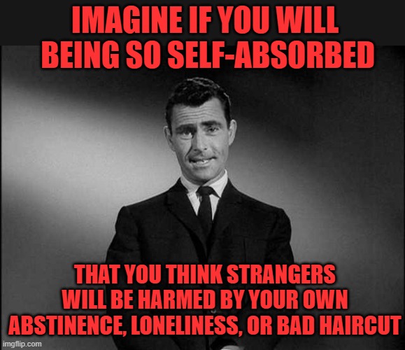 Threats of Abstinence is not what they think it is | IMAGINE IF YOU WILL  BEING SO SELF-ABSORBED; THAT YOU THINK STRANGERS WILL BE HARMED BY YOUR OWN ABSTINENCE, LONELINESS, OR BAD HAIRCUT | image tagged in rod serling twilight zone | made w/ Imgflip meme maker