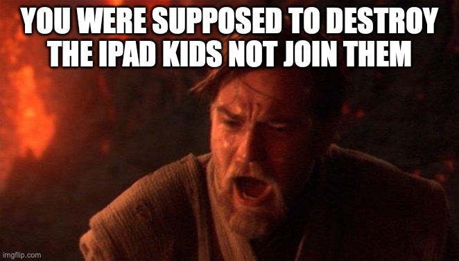 @YakkoTheImgflipper. | YOU WERE SUPPOSED TO DESTROY THE IPAD KIDS NOT JOIN THEM | image tagged in memes,you were the chosen one star wars | made w/ Imgflip meme maker