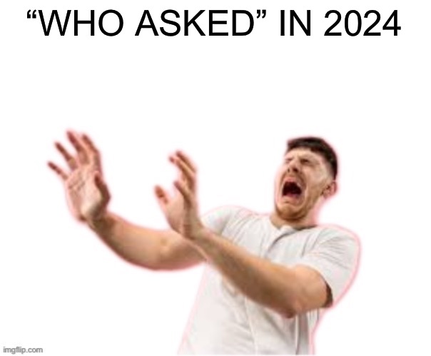 he left all caps on(custom) | “WHO ASKED” IN 2024 | image tagged in he left all caps on custom | made w/ Imgflip meme maker