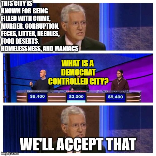 Find Myself A City | THIS CITY IS KNOWN FOR BEING FILLED WITH CRIME, MURDER, CORRUPTION, FECES, LITTER, NEEDLES, FOOD DESERTS, HOMELESSNESS, AND MANIACS; WHAT IS A 
DEMOCRAT CONTROLLED CITY? WE'LL ACCEPT THAT | image tagged in jeopardy | made w/ Imgflip meme maker