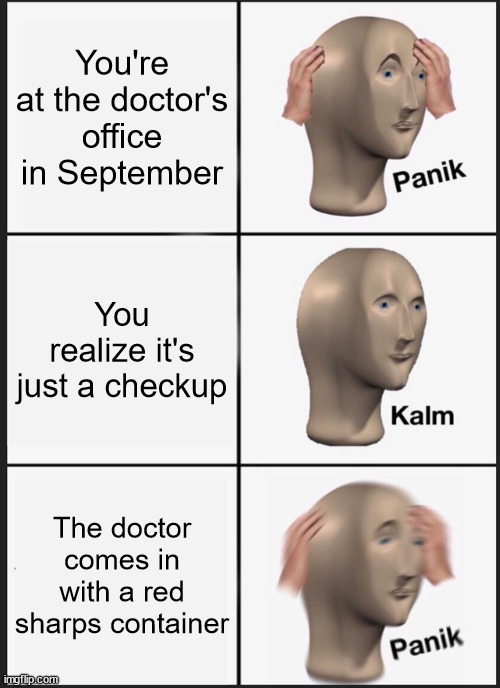 This was likely experienced by every kid at the doctor's office during flu season. | You're at the doctor's office in September; You realize it's just a checkup; The doctor comes in with a red sharps container | image tagged in memes,panik kalm panik | made w/ Imgflip meme maker