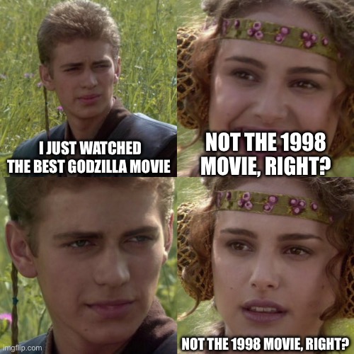 Zilla was trash | NOT THE 1998 MOVIE, RIGHT? I JUST WATCHED THE BEST GODZILLA MOVIE; NOT THE 1998 MOVIE, RIGHT? | image tagged in for the better right blank | made w/ Imgflip meme maker