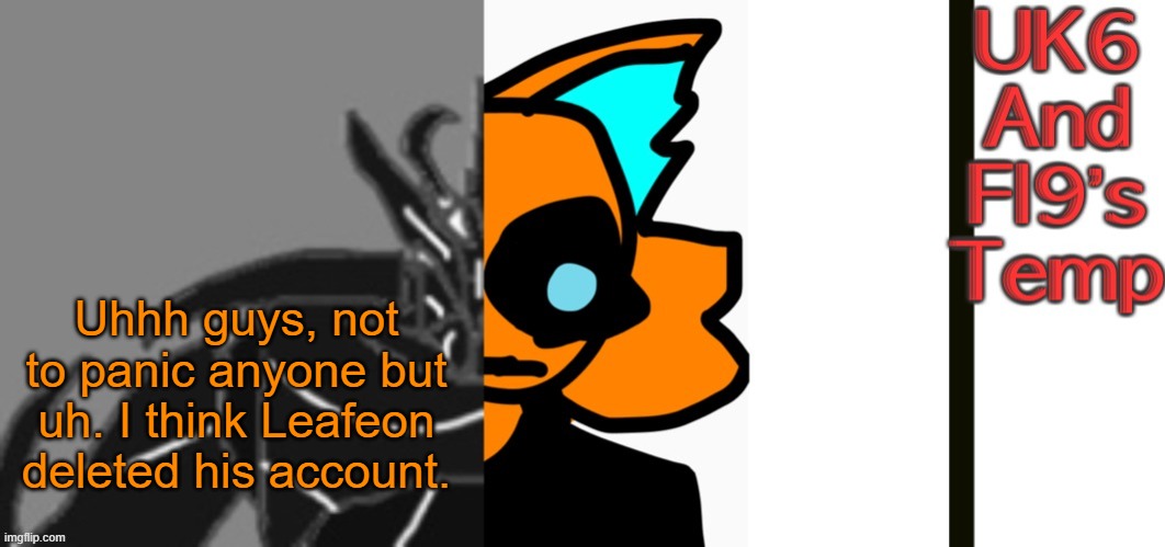 All of his messages have Deleted as the name, and i no longer have his memechat. His posts have anonymus has the name now also | Uhhh guys, not to panic anyone but uh. I think Leafeon deleted his account. | image tagged in unknitsix and infernal s announcement temp | made w/ Imgflip meme maker