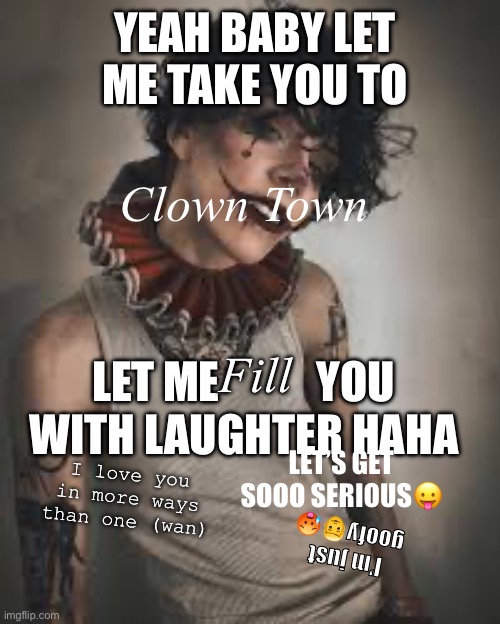 Let me take you to clown town haha | YEAH BABY LET ME TAKE YOU TO; Clown Town; Fill; LET ME           YOU; WITH LAUGHTER HAHA; LET’S GET SOOO SERIOUS😛; I love you in more ways than one (wan); I’m just goofy👨🥵 | image tagged in clown | made w/ Imgflip meme maker