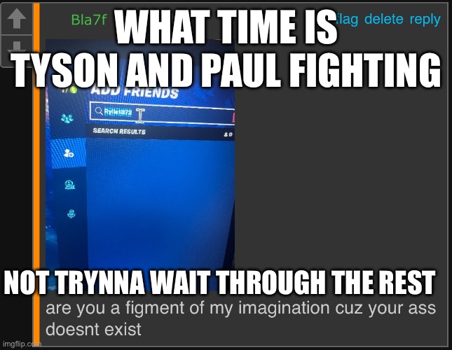 are you a figment of my imagination | WHAT TIME IS TYSON AND PAUL FIGHTING; NOT TRYNNA WAIT THROUGH THE REST | image tagged in are you a figment of my imagination | made w/ Imgflip meme maker