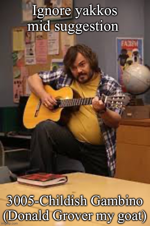 FUCKING JACK BLACK IN FUCKING COMMUNITY | Ignore yakkos mid suggestion; 3005-Childish Gambino (Donald Grover my goat) | image tagged in fucking jack black in fucking community | made w/ Imgflip meme maker