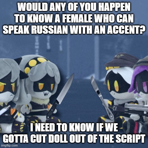 (2 posts in 1 day, rare ik) | WOULD ANY OF YOU HAPPEN TO KNOW A FEMALE WHO CAN SPEAK RUSSIAN WITH AN ACCENT? I NEED TO KNOW IF WE GOTTA CUT DOLL OUT OF THE SCRIPT | image tagged in murder drones ultimate battle | made w/ Imgflip meme maker