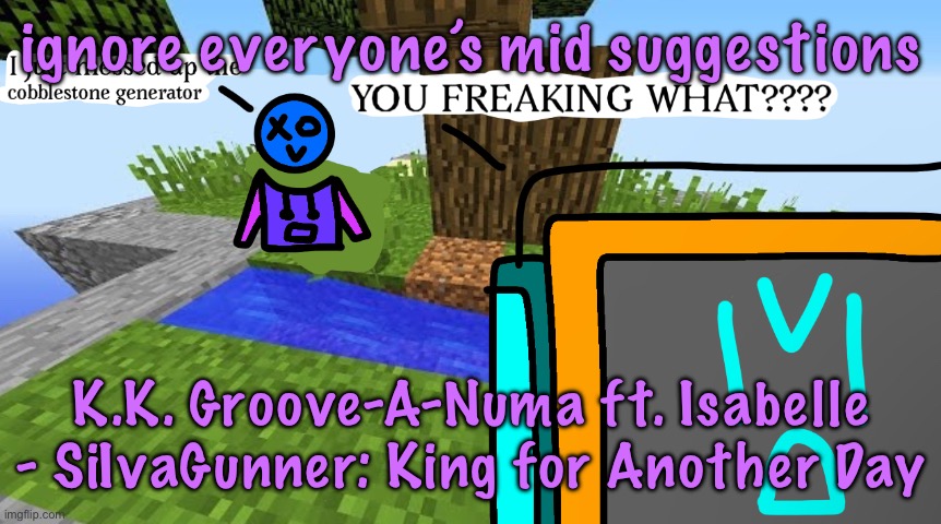 also Moonsong - Cave Story OST | ignore everyone’s mid suggestions; K.K. Groove-A-Numa ft. Isabelle - SiIvaGunner: King for Another Day | image tagged in carbo messed up the cobblestone generator,cinnabox announcement | made w/ Imgflip meme maker
