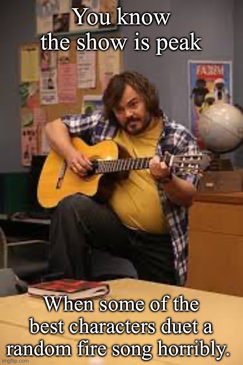 FUCKING JACK BLACK IN FUCKING COMMUNITY | You know the show is peak; When some of the best characters duet a random fire song horribly. | image tagged in fucking jack black in fucking community | made w/ Imgflip meme maker