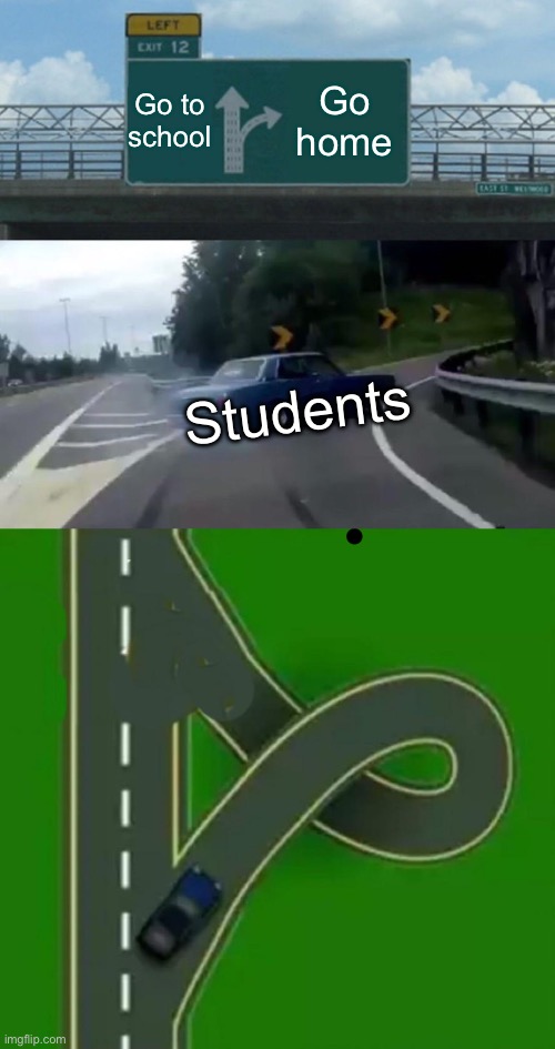 Go to school; Go home; Students | image tagged in memes,left exit 12 off ramp | made w/ Imgflip meme maker