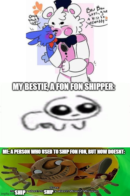 lowkey, i admit some of the fon fon army (including my friend) arnt too bad, i guess... but once, i saw someone draw the ship do | MY BESTIE, A FON FON SHIPPER:; ME: A PERSON WHO USED TO SHIP FON FON, BUT NOW DOESNT:; SHIP; SHIP | image tagged in cursed image,besties,fnaf,fnaf sister location,ship,ships | made w/ Imgflip meme maker