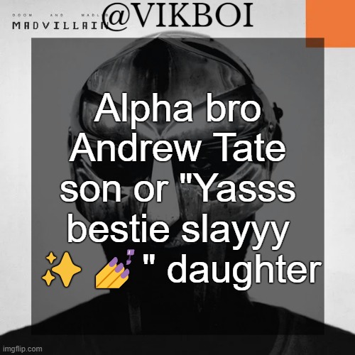 VIKBOI MADVILLAINY TEMPLATE | Alpha bro Andrew Tate son or "Yasss bestie slayyy ✨💅" daughter | image tagged in vikboi madvillainy template | made w/ Imgflip meme maker