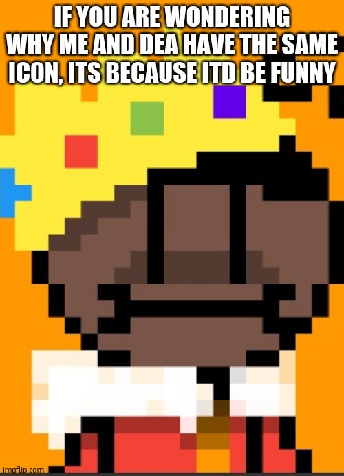 getawax.mp4 | IF YOU ARE WONDERING WHY ME AND DEA HAVE THE SAME ICON, ITS BECAUSE ITD BE FUNNY | image tagged in getawax mp4 | made w/ Imgflip meme maker
