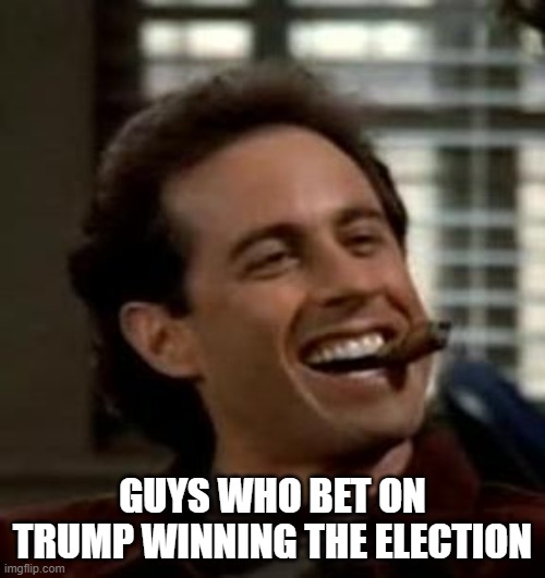 Strong Bet | GUYS WHO BET ON TRUMP WINNING THE ELECTION | image tagged in seinfeld cigar | made w/ Imgflip meme maker