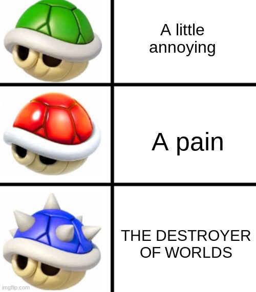 Green shell red shell blue shell | A little annoying; A pain; THE DESTROYER OF WORLDS | image tagged in green shell red shell blue shell | made w/ Imgflip meme maker