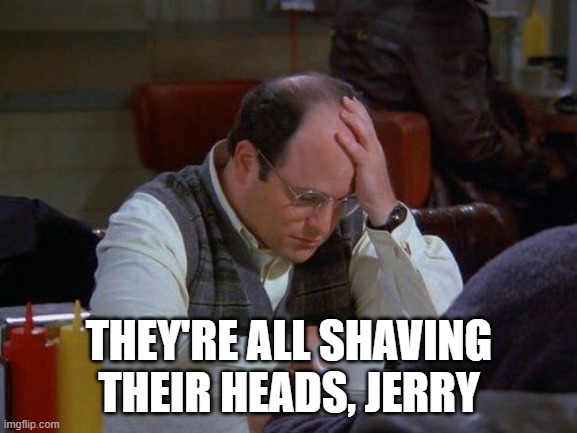 George's Luck | THEY'RE ALL SHAVING THEIR HEADS, JERRY | image tagged in seinfeld,bald | made w/ Imgflip meme maker