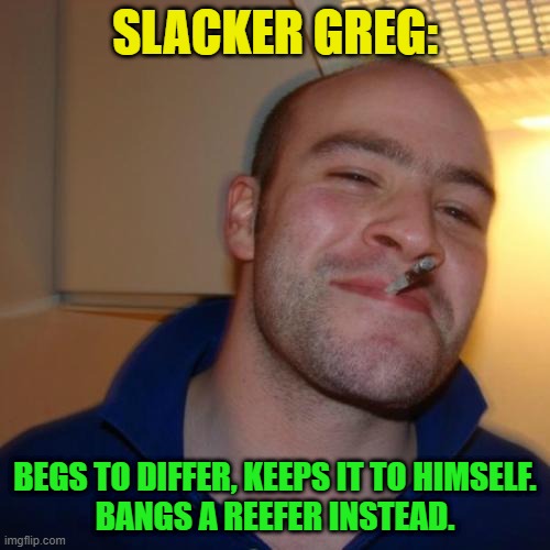 Good Guy Greg Repurposed | SLACKER GREG:; BEGS TO DIFFER, KEEPS IT TO HIMSELF.
BANGS A REEFER INSTEAD. | image tagged in memes,good guy greg | made w/ Imgflip meme maker