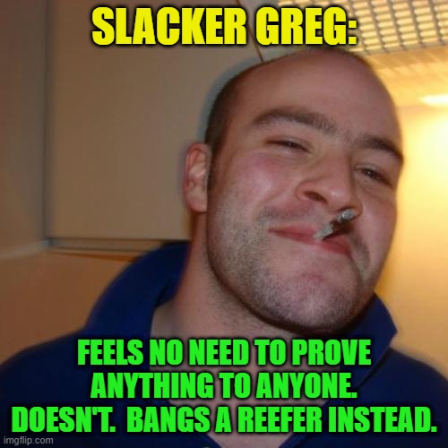 Good Guy Greg Repurposed | SLACKER GREG:; FEELS NO NEED TO PROVE ANYTHING TO ANYONE. DOESN'T.  BANGS A REEFER INSTEAD. | image tagged in memes,good guy greg,slacker | made w/ Imgflip meme maker