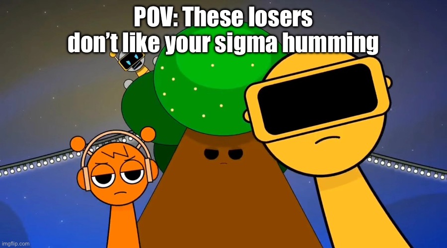 “thAt waS HUMMING aT bEsT” (this is satire btw) | POV: These losers don’t like your sigma humming | image tagged in sprunkies reacting negatively to you | made w/ Imgflip meme maker