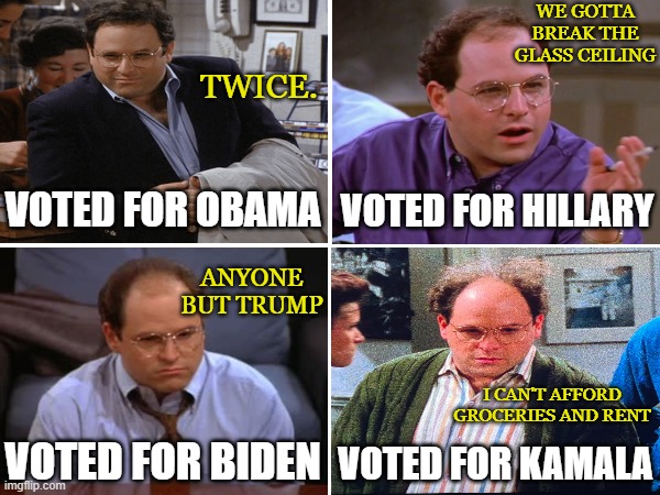 The Evolution | WE GOTTA BREAK THE GLASS CEILING; TWICE. VOTED FOR HILLARY; VOTED FOR OBAMA; ANYONE BUT TRUMP; I CAN'T AFFORD GROCERIES AND RENT; VOTED FOR BIDEN; VOTED FOR KAMALA | image tagged in george costanza | made w/ Imgflip meme maker