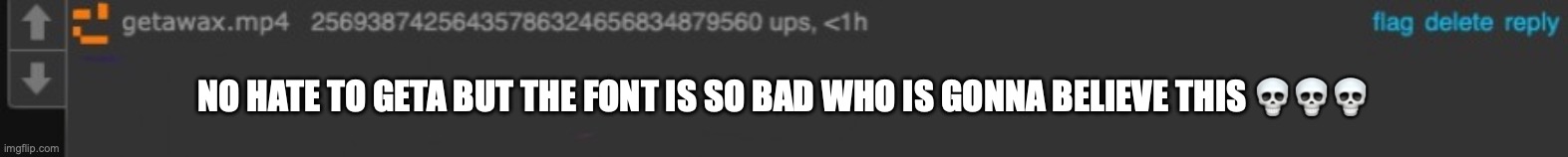 blank getawax.mp4 text comment | NO HATE TO GETA BUT THE FONT IS SO BAD WHO IS GONNA BELIEVE THIS 💀💀💀 | image tagged in blank getawax mp4 text comment | made w/ Imgflip meme maker