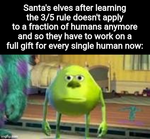 Lmao | Santa's elves after learning the 3/5 rule doesn't apply to a fraction of humans anymore and so they have to work on a full gift for every single human now: | image tagged in mike w | made w/ Imgflip meme maker