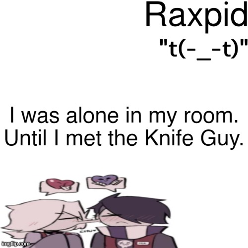 Raxpid | I was alone in my room.
Until I met the Knife Guy. | image tagged in raxpid | made w/ Imgflip meme maker