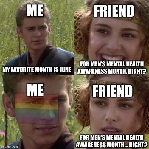 Cant wait till june | ME; FRIEND; MY FAVORITE MONTH IS JUNE; FOR MEN'S MENTAL HEALTH AWARENESS MONTH, RIGHT? ME; FRIEND; FOR MEN'S MENTAL HEALTH AWARENESS MONTH... RIGHT? | image tagged in for the better right blank | made w/ Imgflip meme maker