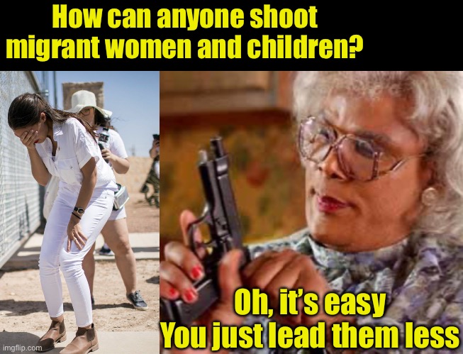 This is a joke, not a suggestion | How can anyone shoot migrant women and children? Oh, it’s easy
You just lead them less | image tagged in fake news photo of the year,madea with gun,illegal aliens | made w/ Imgflip meme maker