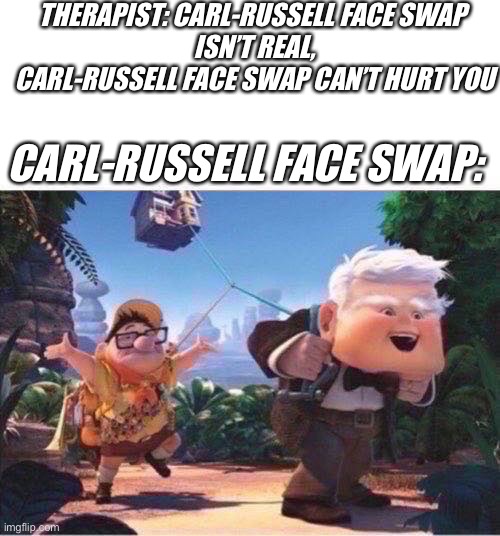 Carl-Russel face swap is very real, Carl-Russell face swap will hurt you | THERAPIST: CARL-RUSSELL FACE SWAP 
ISN’T REAL, CARL-RUSSELL FACE SWAP CAN’T HURT YOU; CARL-RUSSELL FACE SWAP: | image tagged in russell and carl,face swap,up,pixar,mom pick me up i'm scared,yes | made w/ Imgflip meme maker