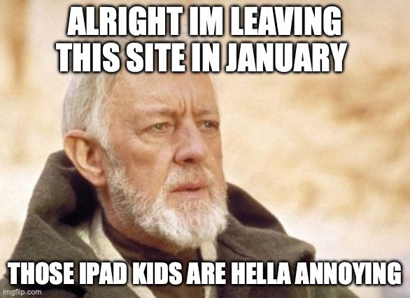 Obi Wan Kenobi | ALRIGHT IM LEAVING THIS SITE IN JANUARY; THOSE IPAD KIDS ARE HELLA ANNOYING | image tagged in memes,obi wan kenobi | made w/ Imgflip meme maker