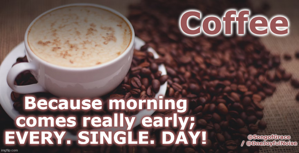 Coffee | Coffee; Because morning comes really early; EVERY. SINGLE. DAY! @SongofGrace / @OneJoyfulNoise | image tagged in coffee - fun | made w/ Imgflip meme maker