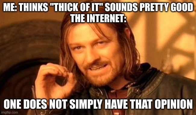 like fr tho | ME: THINKS "THICK OF IT" SOUNDS PRETTY GOOD
THE INTERNET:; ONE DOES NOT SIMPLY HAVE THAT OPINION | image tagged in memes,one does not simply,ksi | made w/ Imgflip meme maker