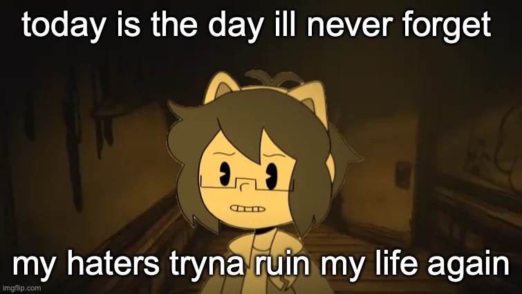 Kel in Batim | today is the day ill never forget; my haters tryna ruin my life again | image tagged in kel in batim | made w/ Imgflip meme maker