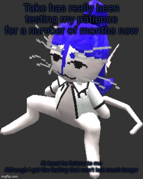 Seriously, genuinely, it's better to leave, or your situation is just gonna get worse, and I won't scapegoat you this time | Tako has really been testing my patience for a number of months now; At least he listens to me

Although I get the feeling that won't last much longer | image tagged in xtss/dcdr affiliate announcement template thingy | made w/ Imgflip meme maker