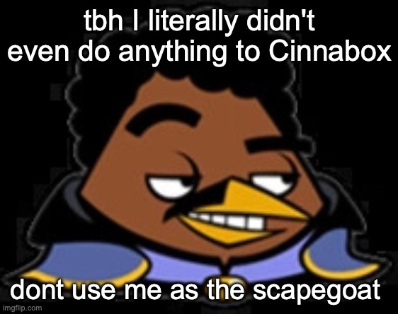 im not gonna reply/comment im just saying | tbh I literally didn't even do anything to Cinnabox; dont use me as the scapegoat | image tagged in lando bird | made w/ Imgflip meme maker