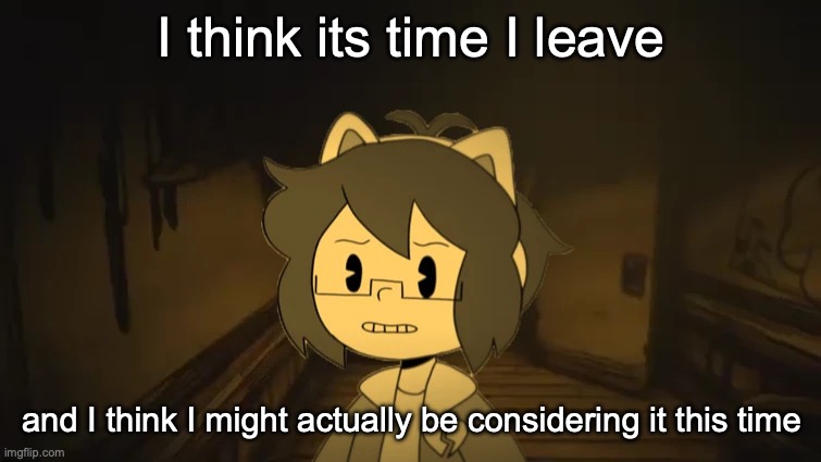 (OwU note: what?)(batim:Comments will be disabled due to several users being rude in the conments) | I think its time I leave; and I think I might actually be considering it this time | image tagged in kel in batim | made w/ Imgflip meme maker