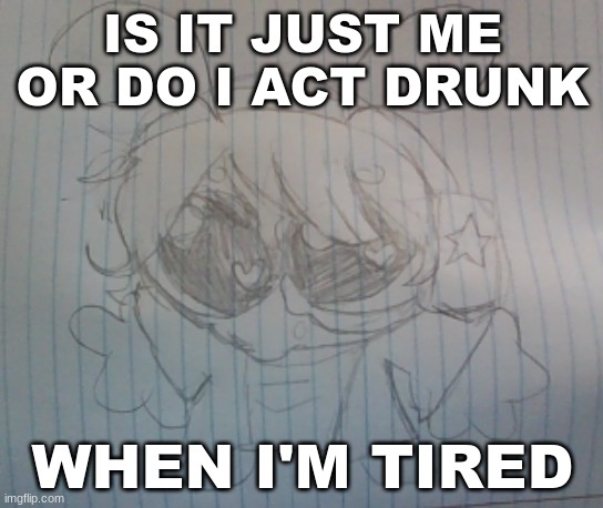 Juno the silly alien | IS IT JUST ME OR DO I ACT DRUNK; WHEN I'M TIRED | image tagged in juno the silly alien | made w/ Imgflip meme maker