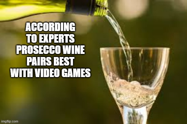 memes by Brad - Experts say Prosecco wine goes best with video games | ACCORDING TO EXPERTS PROSECCO WINE PAIRS BEST WITH VIDEO GAMES | image tagged in gaming,funny,video games,wine,humor | made w/ Imgflip meme maker