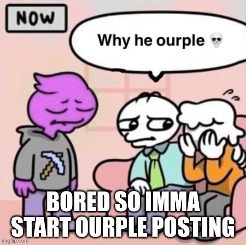 Why he ourple ? | BORED SO IMMA START OURPLE POSTING | image tagged in why he ourple | made w/ Imgflip meme maker