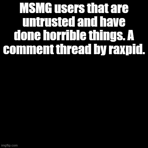 MSMG users that are untrusted and have done horrible things. A comment thread by raxpid. | made w/ Imgflip meme maker