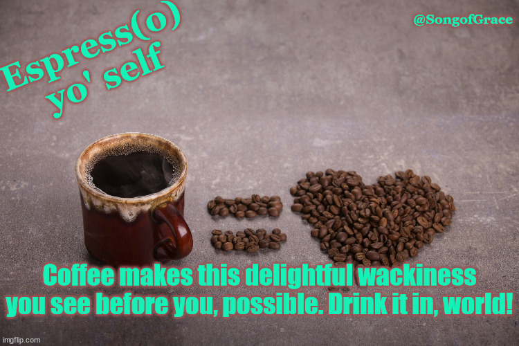 Espress(o) Yo' Self! | @SongofGrace; Espress(o) yo' self; Coffee makes this delightful wackiness you see before you, possible. Drink it in, world! | image tagged in fun with coffee | made w/ Imgflip meme maker