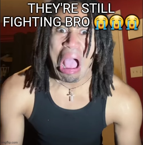 xenoicxavier | THEY'RE STILL FIGHTING BRO 😭😭😭 | image tagged in xenoicxavier | made w/ Imgflip meme maker