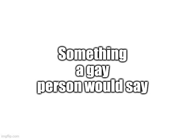 Something a gay person would say | made w/ Imgflip meme maker