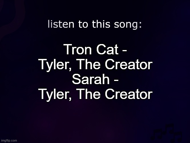 listen to this song | Tron Cat - Tyler, The Creator
Sarah - Tyler, The Creator | image tagged in listen to this song | made w/ Imgflip meme maker
