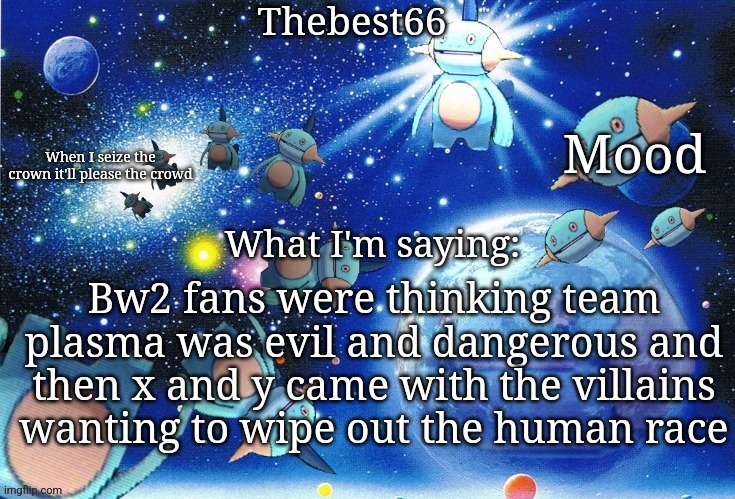 Marshtomp template thebest66 | Bw2 fans were thinking team plasma was evil and dangerous and then x and y came with the villains wanting to wipe out the human race | image tagged in marshtomp template thebest66 | made w/ Imgflip meme maker