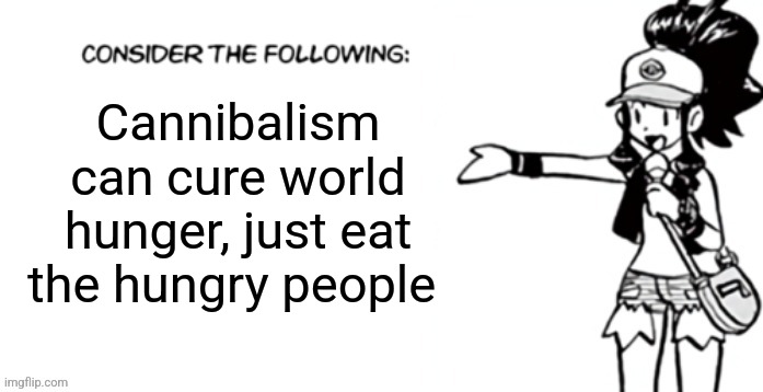 Consider the following pokespe | Cannibalism can cure world hunger, just eat the hungry people | image tagged in consider the following pokespe | made w/ Imgflip meme maker