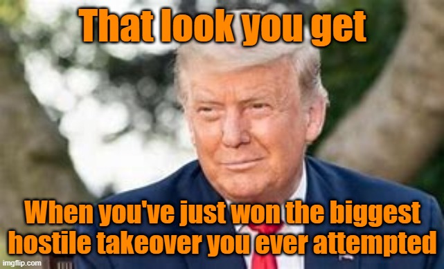 Congratulations President Trump | That look you get; When you've just won the biggest hostile takeover you ever attempted | image tagged in trump,maga,deep state,liberal vs conservative | made w/ Imgflip meme maker