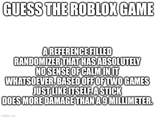 Guess it | A REFERENCE FILLED RANDOMIZER THAT HAS ABSOLUTELY NO SENSE OF CALM IN IT WHATSOEVER. BASED OFF OF TWO GAMES JUST LIKE ITSELF. A STICK DOES MORE DAMAGE THAN A 9 MILLIMETER. GUESS THE ROBLOX GAME | image tagged in guess it | made w/ Imgflip meme maker