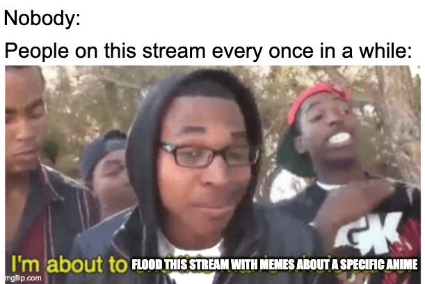 It happens sometimes | Nobody:; People on this stream every once in a while:; FLOOD THIS STREAM WITH MEMES ABOUT A SPECIFIC ANIME | image tagged in i'm gonna end this man's whole career | made w/ Imgflip meme maker